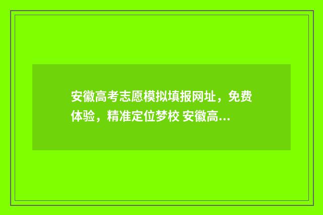 安徽高考志愿模拟填报网址，免费体验，精准定位梦校 安徽高考志愿模拟填报