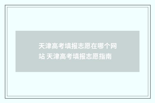 天津高考填报志愿在哪个网站 天津高考填报志愿指南