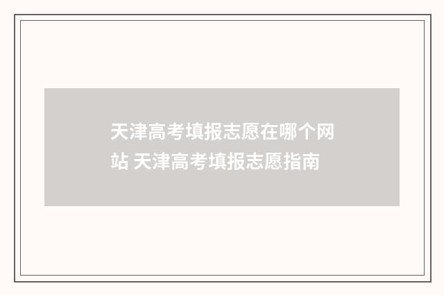 天津高考填报志愿在哪个网站 天津高考填报志愿指南