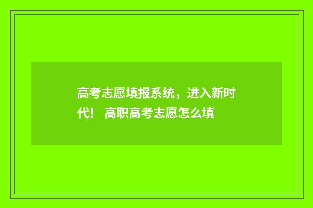高考志愿填报系统，进入新时代！ 高职高考志愿怎么填