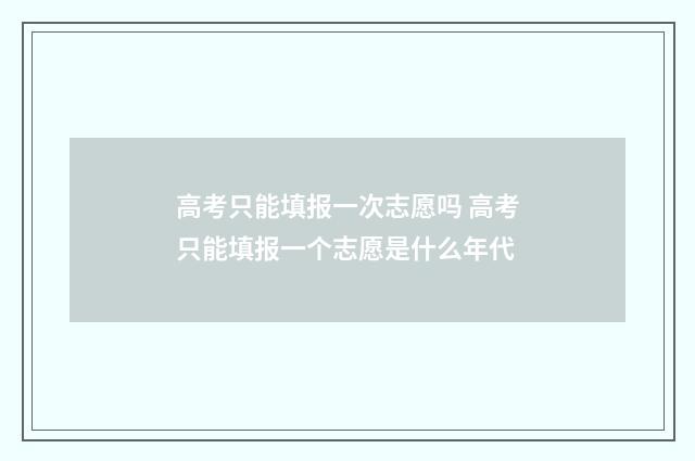 高考只能填报一次志愿吗 高考只能填报一个志愿是什么年代