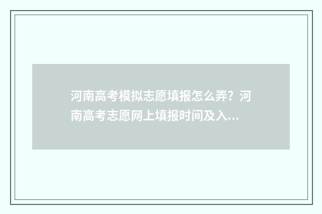 河南高考模拟志愿填报怎么弄？河南高考志愿网上填报时间及入口 河南高考模拟志愿填报