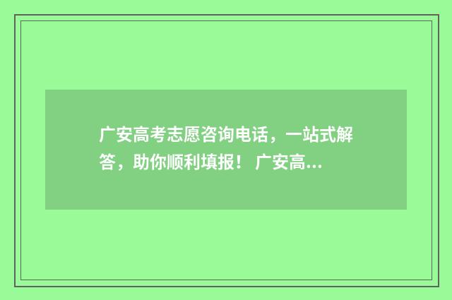 广安高考志愿咨询电话，一站式解答，助你顺利填报！ 广安高考报名填报系统