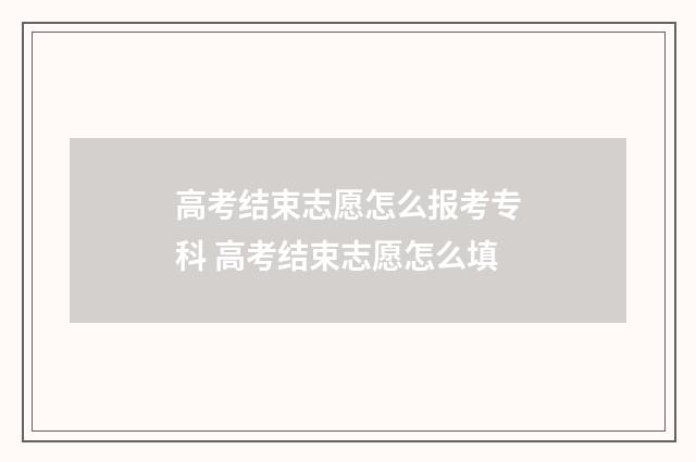 高考结束志愿怎么报考专科 高考结束志愿怎么填