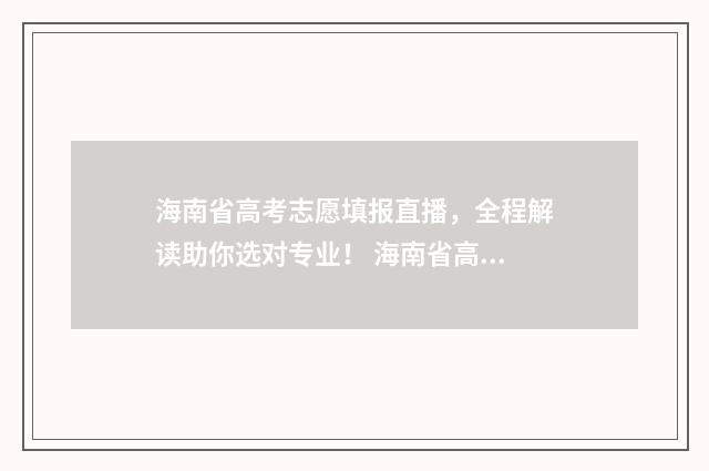 海南省高考志愿填报直播，全程解读助你选对专业！ 海南省高考志愿报名时间
