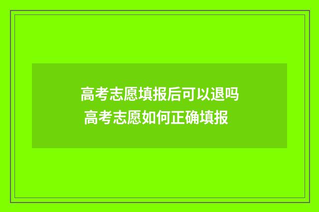 高考志愿填报后可以退吗 高考志愿如何正确填报