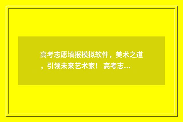 高考志愿填报模拟软件，美术之道，引领未来艺术家！ 高考志愿填报模拟网站