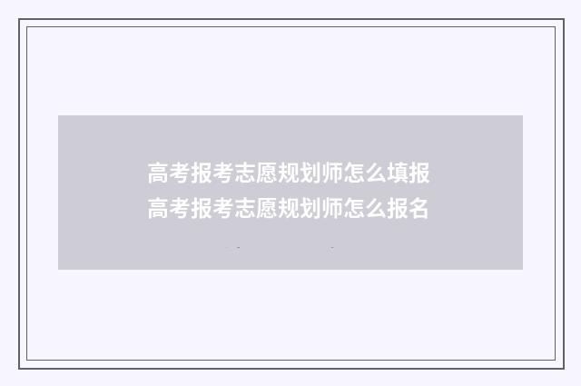 高考报考志愿规划师怎么填报 高考报考志愿规划师怎么报名