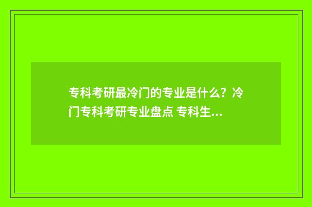 专科考研最冷门的专业是什么？冷门专科考研专业盘点 专科生考研最容易考上的学校