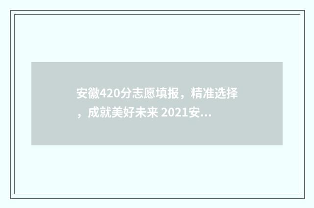 安徽420分志愿填报，精准选择，成就美好未来 2021安徽高考420分能上本科吗