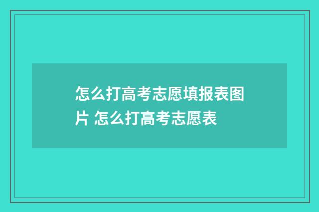 怎么打高考志愿填报表图片 怎么打高考志愿表