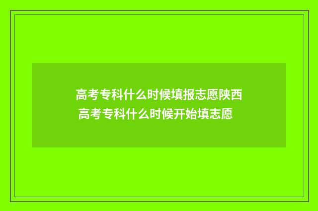 高考专科什么时候填报志愿陕西 高考专科什么时候开始填志愿
