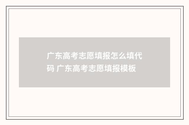 广东高考志愿填报怎么填代码 广东高考志愿填报模板