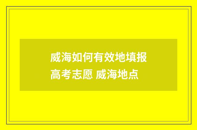 威海如何有效地填报高考志愿 威海地点