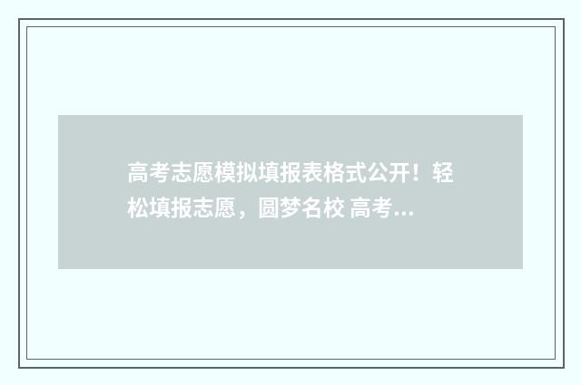 高考志愿模拟填报表格式公开！轻松填报志愿，圆梦名校 高考志愿模拟填报系统怎么填过程