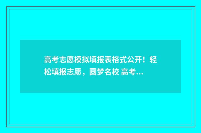高考志愿模拟填报表格式公开！轻松填报志愿，圆梦名校 高考志愿模拟填报系统怎么填过程