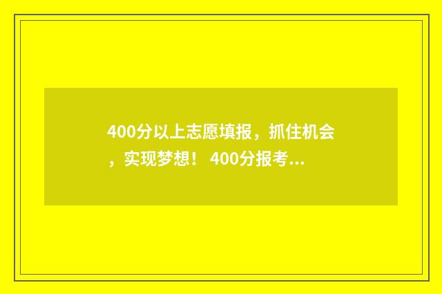 400分以上志愿填报，抓住机会，实现梦想！ 400分报考大学