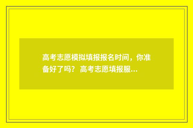 高考志愿模拟填报报名时间，你准备好了吗？ 高考志愿填报服务平台