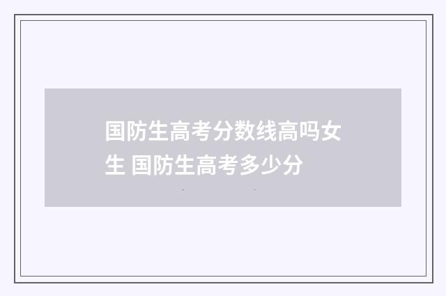 国防生高考分数线高吗女生 国防生高考多少分
