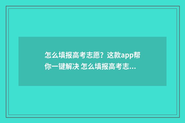 怎么填报高考志愿？这款app帮你一键解决 怎么填报高考志愿步骤2020