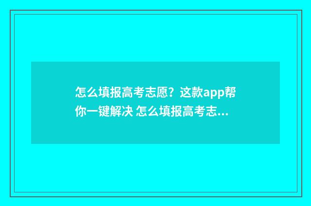 怎么填报高考志愿？这款app帮你一键解决 怎么填报高考志愿步骤2020
