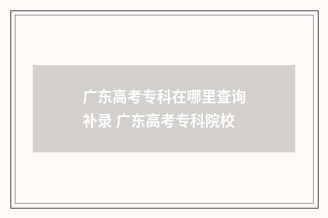 广东高考专科在哪里查询补录 广东高考专科院校