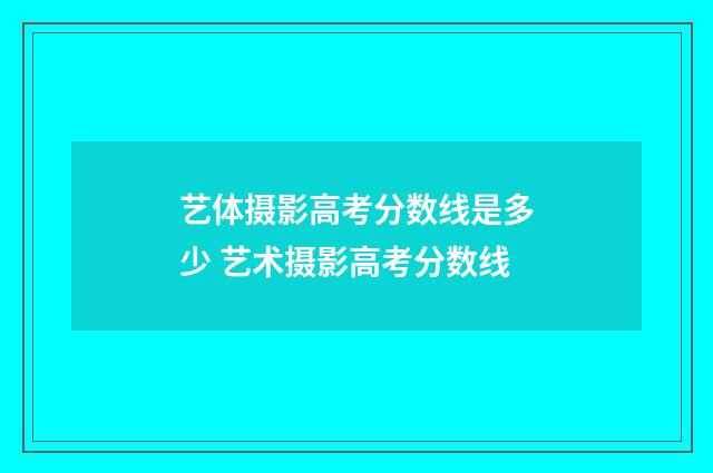 艺体摄影高考分数线是多少 艺术摄影高考分数线