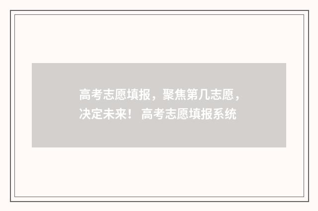 高考志愿填报，聚焦第几志愿，决定未来！ 高考志愿填报系统