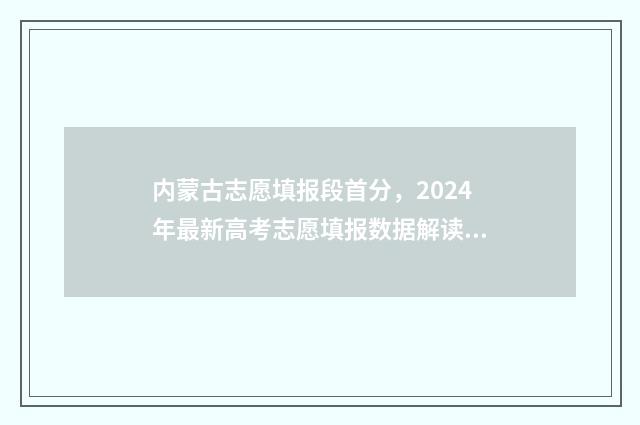 内蒙古志愿填报段首分，2024年最新高考志愿填报数据解读 内蒙古志愿填报系统