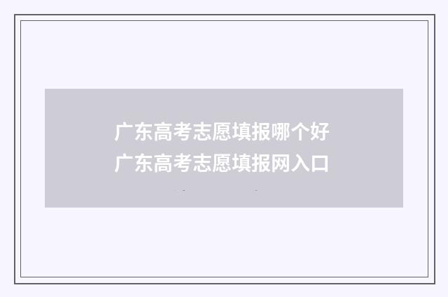 广东高考志愿填报哪个好 广东高考志愿填报网入口