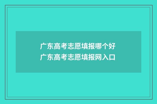 广东高考志愿填报哪个好 广东高考志愿填报网入口