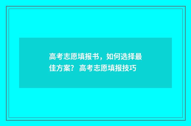 高考志愿填报书，如何选择最佳方案？ 高考志愿填报技巧