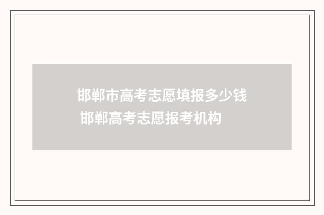邯郸市高考志愿填报多少钱 邯郸高考志愿报考机构