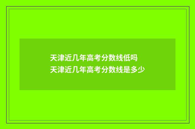 天津近几年高考分数线低吗 天津近几年高考分数线是多少