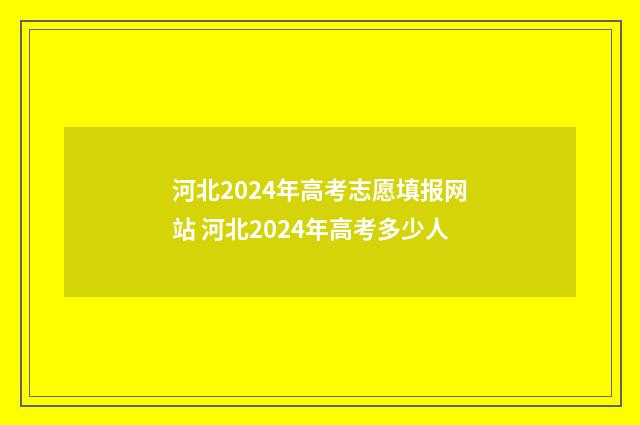 河北2024年高考志愿填报网站 河北2024年高考多少人