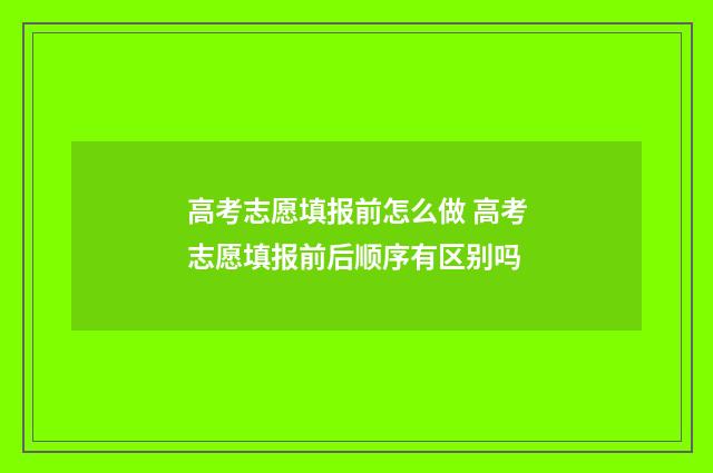 高考志愿填报前怎么做 高考志愿填报前后顺序有区别吗
