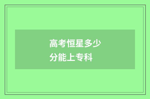 高考恒星多少分能上专科