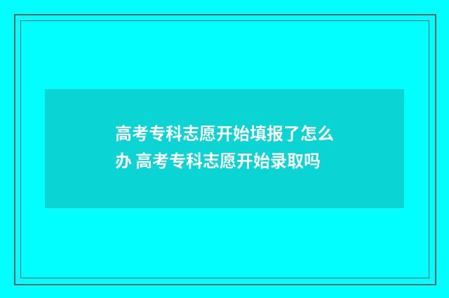 高考专科志愿开始填报了怎么办 高考专科志愿开始录取吗