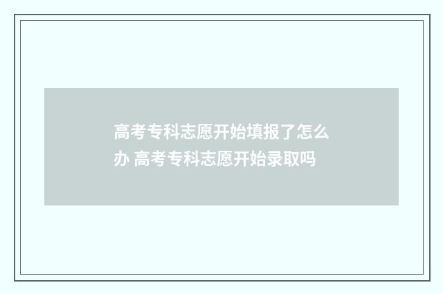 高考专科志愿开始填报了怎么办 高考专科志愿开始录取吗