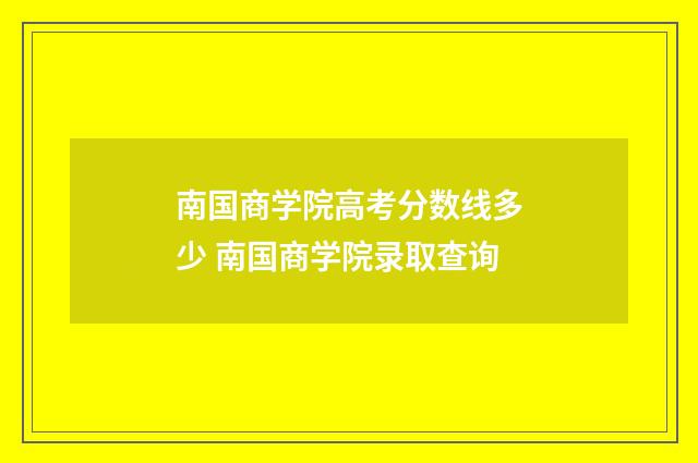 南国商学院高考分数线多少 南国商学院录取查询