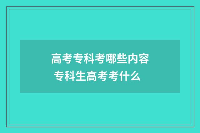 高考专科考哪些内容 专科生高考考什么