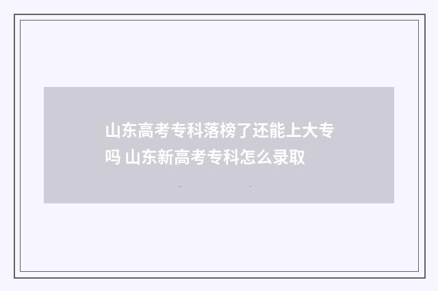 山东高考专科落榜了还能上大专吗 山东新高考专科怎么录取