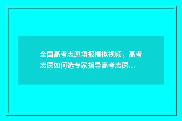全国高考志愿填报模拟视频，高考志愿如何选专家指导高考志愿填报 全国高考志愿填报时间2024年