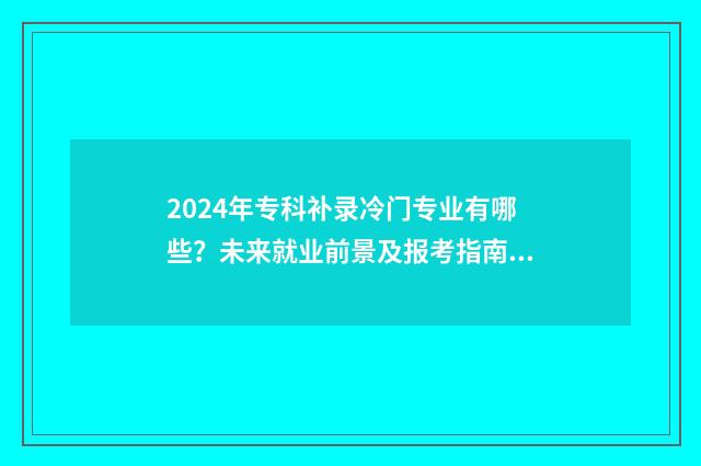 2024年专科补录冷门专业有哪些？未来就业前景及报考指南 今年专科补录志愿什么时候截止