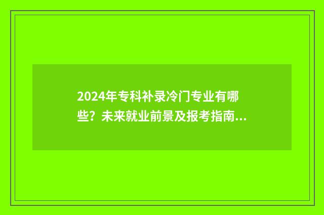 2024年专科补录冷门专业有哪些？未来就业前景及报考指南 今年专科补录志愿什么时候截止