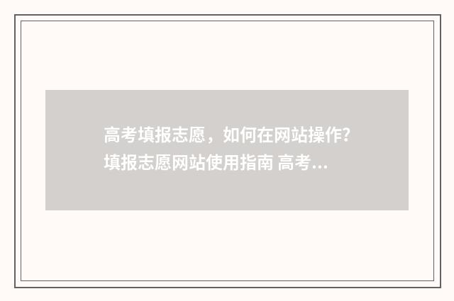 高考填报志愿，如何在网站操作？填报志愿网站使用指南 高考填报志愿指南