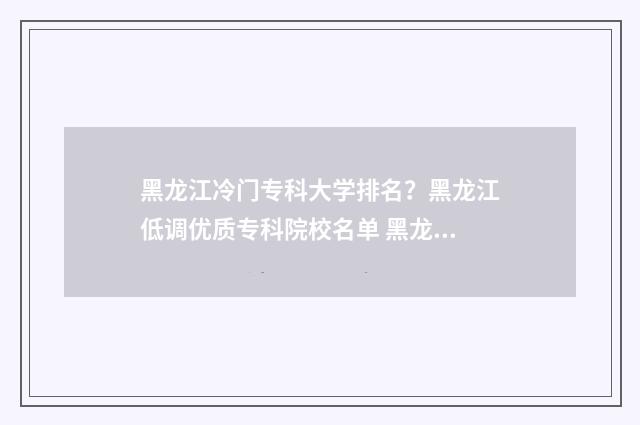 黑龙江冷门专科大学排名？黑龙江低调优质专科院校名单 黑龙江最差的专科