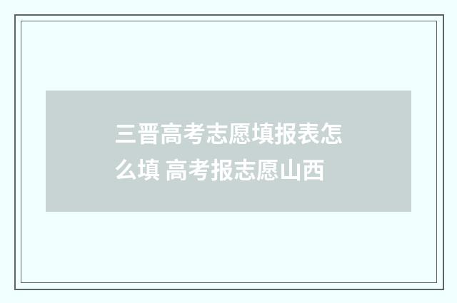 三晋高考志愿填报表怎么填 高考报志愿山西