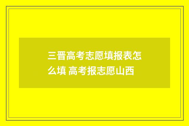三晋高考志愿填报表怎么填 高考报志愿山西