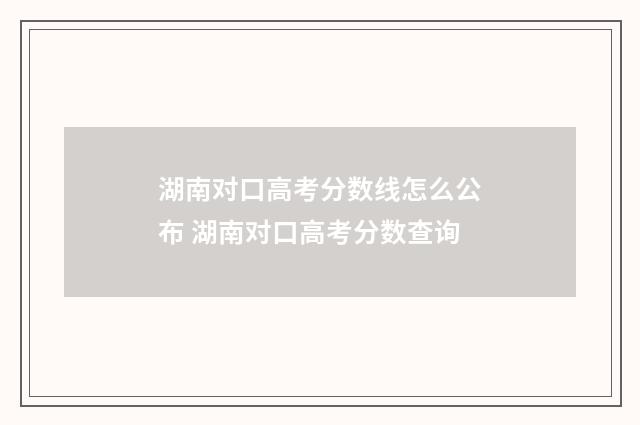 湖南对口高考分数线怎么公布 湖南对口高考分数查询